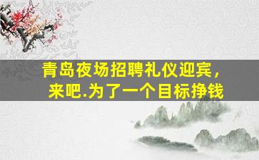 青岛夜场招聘礼仪迎宾，来吧.为了一个目标挣钱